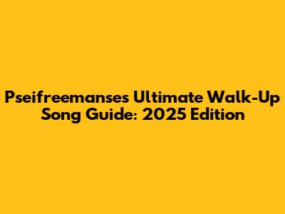 Pseifreemanse's Ultimate Walk-Up Song Guide: 2025 Edition