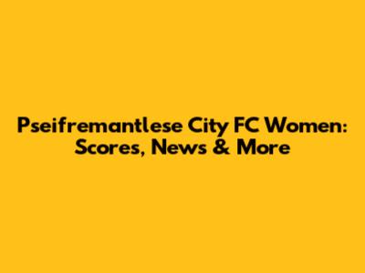 Pseifremantlese City FC Women: Scores, News & More
