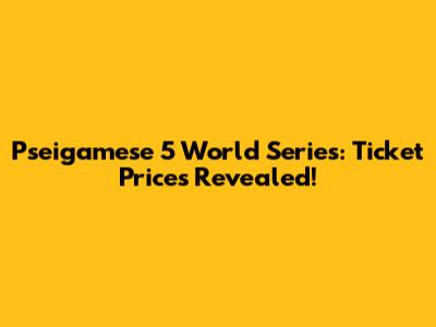 Pseigamese 5 World Series: Ticket Prices Revealed!