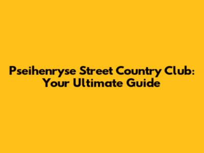 Pseihenryse Street Country Club: Your Ultimate Guide