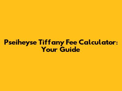 Pseiheyse Tiffany Fee Calculator: Your Guide