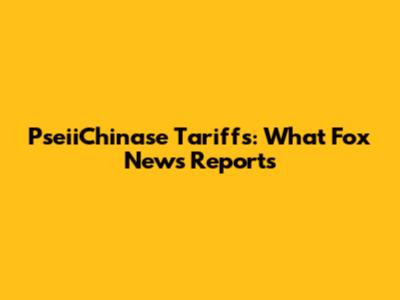PseiiChinase Tariffs: What Fox News Reports