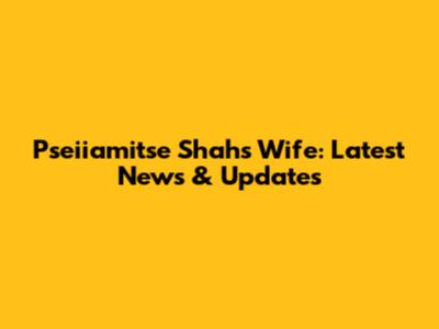 Pseiiamitse Shah's Wife: Latest News & Updates