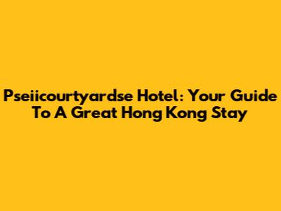 Pseiicourtyardse Hotel: Your Guide To A Great Hong Kong Stay