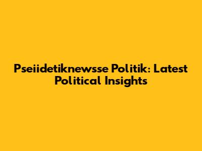 Pseiidetiknewsse Politik: Latest Political Insights
