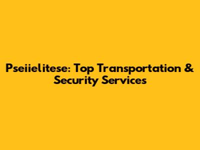 Pseiielitese: Top Transportation & Security Services