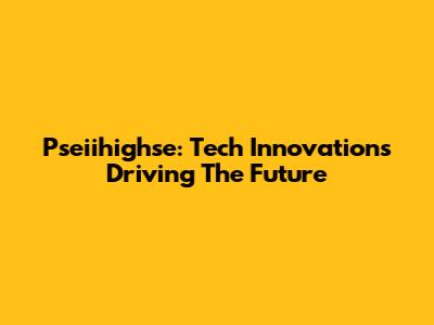Pseiihighse: Tech Innovations Driving The Future