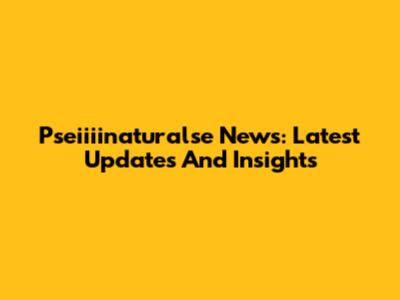Pseiiiinaturalse News: Latest Updates And Insights