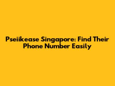 Pseiikease Singapore: Find Their Phone Number Easily