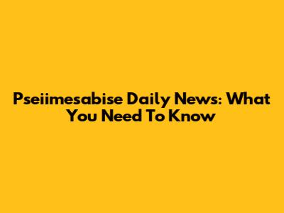 Pseiimesabise Daily News: What You Need To Know
