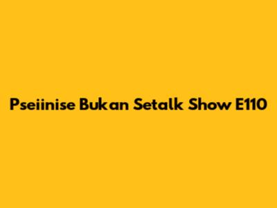 Pseiinise Bukan Setalk Show E110