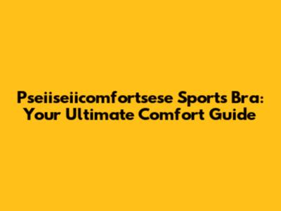 Pseiiseiicomfortsese Sports Bra: Your Ultimate Comfort Guide