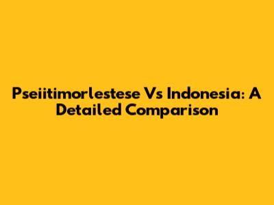 Pseiitimorlestese Vs Indonesia: A Detailed Comparison