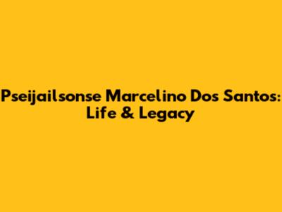 Pseijailsonse Marcelino Dos Santos: Life & Legacy