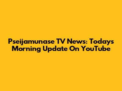 Pseijamunase TV News: Today's Morning Update On YouTube