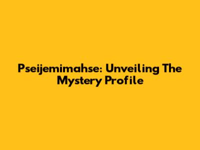 Pseijemimahse: Unveiling The Mystery Profile