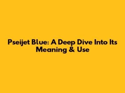 Pseijet Blue: A Deep Dive Into Its Meaning & Use