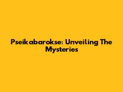 Pseikabarokse: Unveiling The Mysteries
