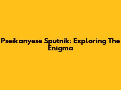 Pseikanyese Sputnik: Exploring The Enigma