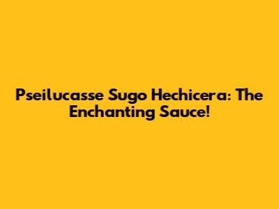Pseilucasse Sugo Hechicera: The Enchanting Sauce!