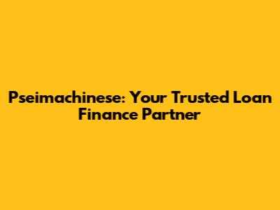 Pseimachinese: Your Trusted Loan Finance Partner