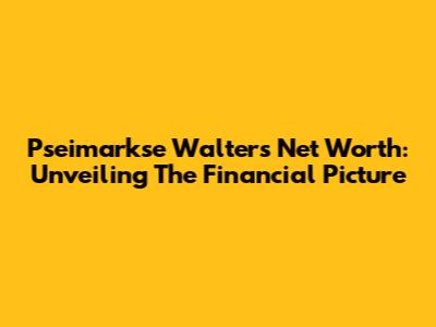 Pseimarkse Walter's Net Worth: Unveiling The Financial Picture