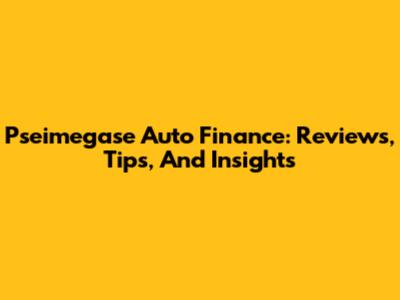 Pseimegase Auto Finance: Reviews, Tips, And Insights