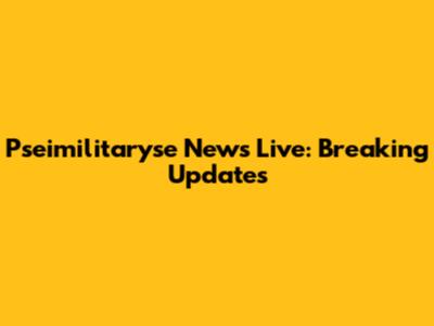 Pseimilitaryse News Live: Breaking Updates