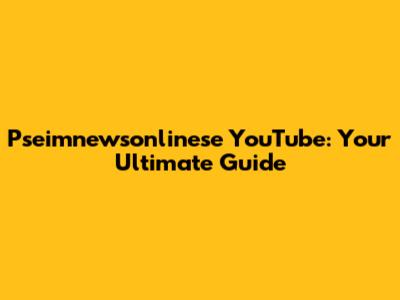 Pseimnewsonlinese YouTube: Your Ultimate Guide