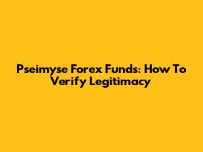 Pseimyse Forex Funds: How To Verify Legitimacy