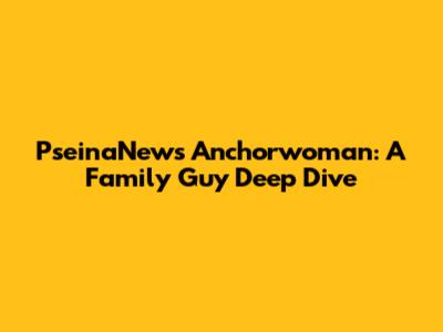 PseinaNews Anchorwoman: A Family Guy Deep Dive