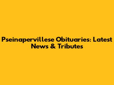Pseinapervillese Obituaries: Latest News & Tributes