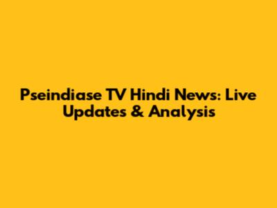 Pseindiase TV Hindi News: Live Updates & Analysis