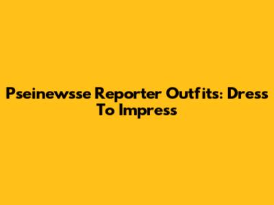 Pseinewsse Reporter Outfits: Dress To Impress