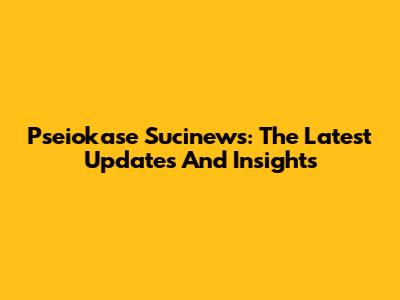 Pseiokase Sucinews: The Latest Updates And Insights