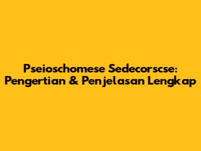 Pseioschomese Sedecorscse: Pengertian & Penjelasan Lengkap