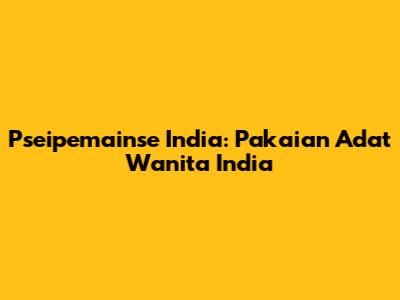 Pseipemainse India: Pakaian Adat Wanita India