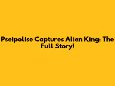 Pseipolise Captures Alien King: The Full Story!