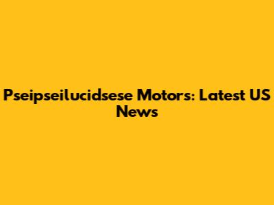 Pseipseilucidsese Motors: Latest US News