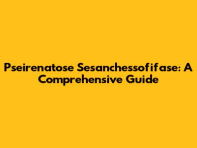 Pseirenatose Sesanchessofifase: A Comprehensive Guide