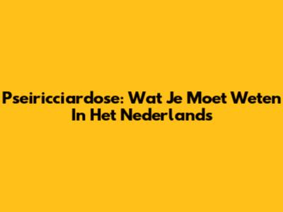 Pseiricciardose: Wat Je Moet Weten In Het Nederlands