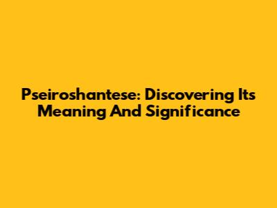 Pseiroshantese: Discovering Its Meaning And Significance