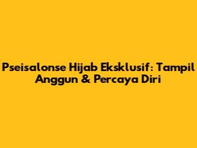 Pseisalonse Hijab Eksklusif: Tampil Anggun & Percaya Diri