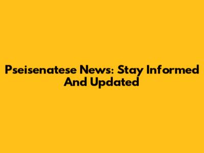 Pseisenatese News: Stay Informed And Updated