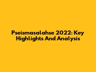 Pseismasalahse 2022: Key Highlights And Analysis