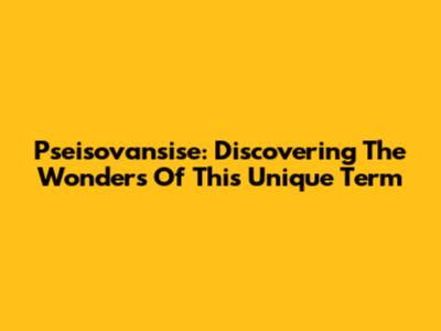 Pseisovansise: Discovering The Wonders Of This Unique Term