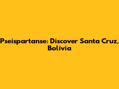 Pseispartanse: Discover Santa Cruz, Bolivia