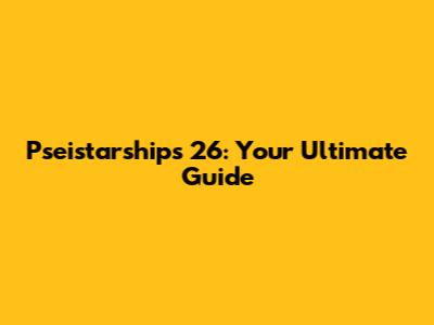 Pseistarships 26: Your Ultimate Guide