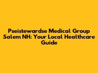 Pseistewardse Medical Group Salem NH: Your Local Healthcare Guide