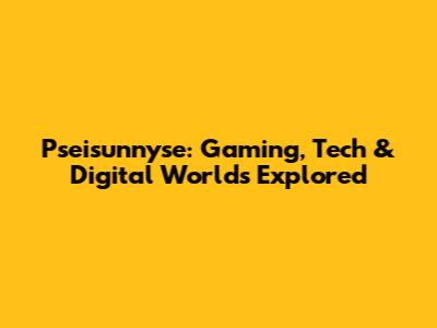 Pseisunnyse: Gaming, Tech & Digital Worlds Explored